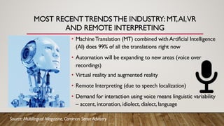 MOST RECENTTRENDSTHE INDUSTRY: MT,AI,VR
AND REMOTE INTERPRETING
• MachineTranslation (MT) combined withArtificial Intellig...