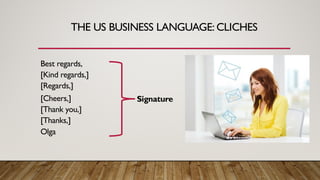 THE US BUSINESS LANGUAGE: CLICHES
Best regards,
[Kind regards,]
[Regards,]
[Cheers,]
[Thank you,]
[Thanks,]
Olga
Signature
 