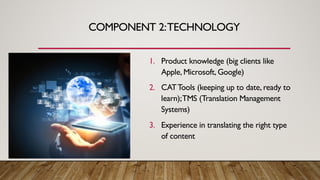 COMPONENT 2:TECHNOLOGY
1. Product knowledge (big clients like
Apple, Microsoft, Google)
2. CATTools (keeping up to date, r...