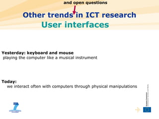 Other trends in ICT research User interfaces Yesterday: keyboard and mouse playing the computer like a musical instrument Today:  we interact often with computers through physical manipulations and open questions  