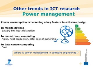 Other trends in ICT research Power management Power consumption is becoming a key feature in software design In mobile devices Battery life, heat dissipation In mainstream computing  Noise, heat production, total cost of ownership In data centre computing  Cost Where is power management in software engineering ? 