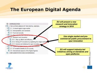 The European Digital Agenda EU will present a new research and innovation strategy in 2010 Use single market and pre-commercial public procurement to spur innovation EU will support industry-led initiatives aiming at standards and open platforms 