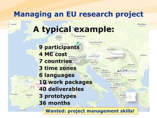 A typical example: 9 participants 4 M€ cost 7 countries 3 time zones 6 languages 10 work packages 40 deliverables 3 prototypes 36 months Managing an EU research project Wanted: project management skills!  