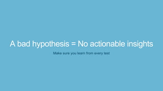 Make sure you learn from every test
A bad hypothesis = No actionable insights
 