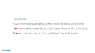 Hypothesis:
If we show text suggestive of the range of products we offer
then we can increase the product page views and conversions.
Due to users arriving at their preferred products easier.
 