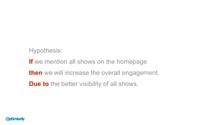 Hypothesis:
If we mention all shows on the homepage
then we will increase the overall engagement.
Due to the better visibility of all shows.
 