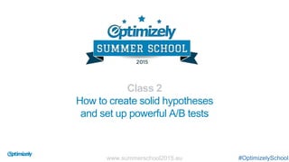 Class 2
How to create solid hypotheses
and set up powerful A/B tests
#OptimizelySchoolwww.summerschool2015.eu
 