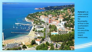 Portorož is an
urban coastal
settlement in
the
Municipality
of Piran in the
southwestern
Slovenia.
It is one of the
country's
largest
tourist areas.

 