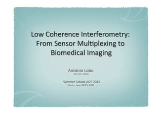 Low 
Coherence 
Interferometry: 
From 
Sensor 
Mul7plexing 
to 
Biomedical 
Imaging 
António 
Lobo 
(PhD, 
MSc, 
EMBA) 
Summer 
School 
AOP 
2012 
Porto, 
June 
28-­‐29, 
2012 
 