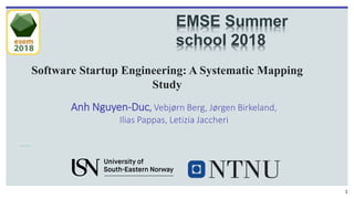 Software Startup Engineering: A Systematic Mapping
Study
Anh Nguyen-Duc, Vebjørn Berg, Jørgen Birkeland,
Ilias Pappas, Letizia Jaccheri
EMSE Summer
school 2018
1
 