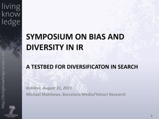 SYMPOSIUM ON BIAS AND DIVERSITY IN IRA TESTBED FOR DIVERSIFICATON IN SEARCH Koblenz, August 31, 2011 Michael Matthews, Barcelona Media/Yahoo! Research 1 