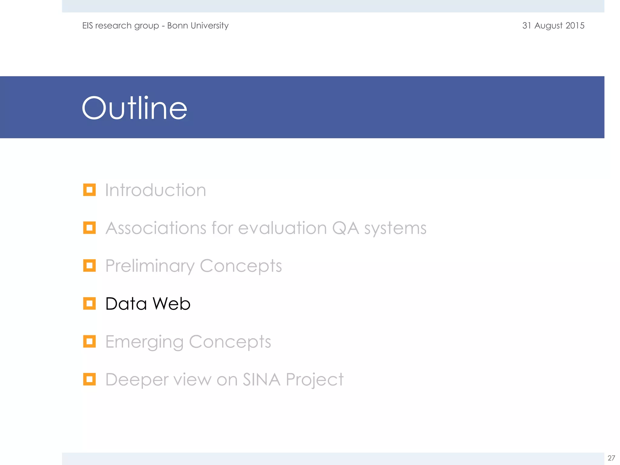 Outline
 Introduction
 Associations for evaluation QA systems
 Preliminary Concepts
 Data Web
 Emerging Concepts
 Deeper view on SINA Project
31 August 2015EIS research group - Bonn University
27
 