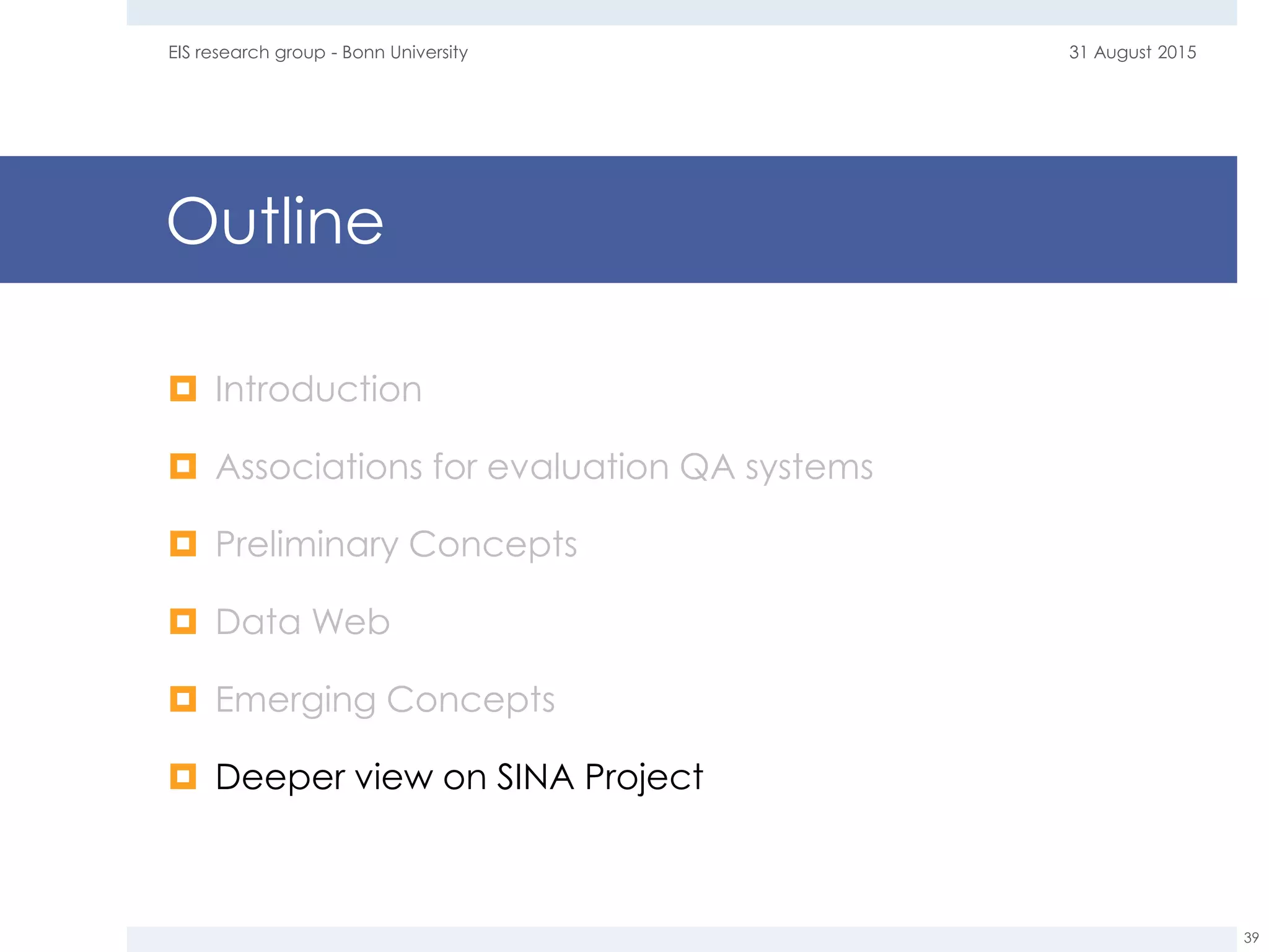 Outline
 Introduction
 Associations for evaluation QA systems
 Preliminary Concepts
 Data Web
 Emerging Concepts
 Deeper view on SINA Project
31 August 2015EIS research group - Bonn University
39
 