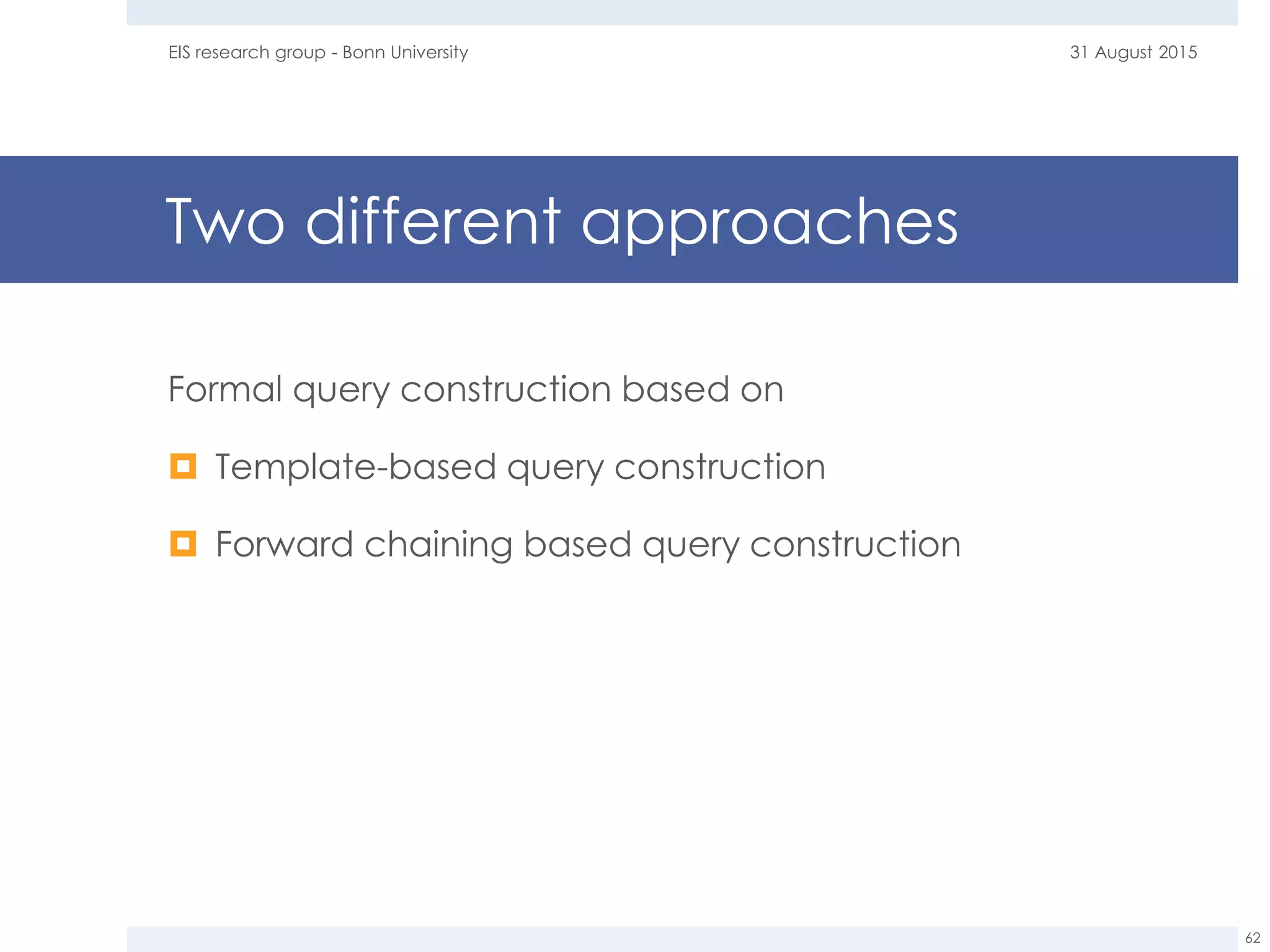 Two different approaches
Formal query construction based on
 Template-based query construction
 Forward chaining based query construction
31 August 2015EIS research group - Bonn University
62
 