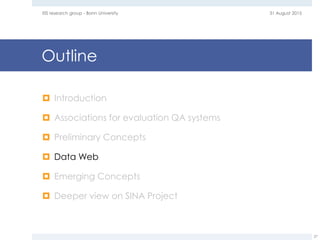 Outline
 Introduction
 Associations for evaluation QA systems
 Preliminary Concepts
 Data Web
 Emerging Concepts
 Deeper view on SINA Project
31 August 2015EIS research group - Bonn University
27
 