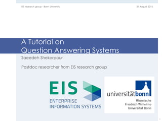 A Tutorial on
Question Answering Systems
Saeedeh Shekarpour
Postdoc researcher from EIS research group
31 August 2015EIS research group - Bonn University
1
 