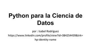 Python para la Ciencia de
Datos
por : Isabel Rodríguez
https://www.linkedin.com/profile/view?id=384254439&trk=
hp-identity...