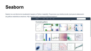 Seaborn
Seaborn es una librería de visualización basado en Python matplotlib. Proporciona una interfaz de alto nivel para la elaboración
de gráficos estadísticos atractivos. http://stanford.edu/~mwaskom/software/seaborn/
 
