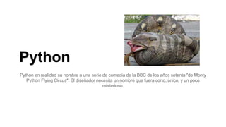 Python
Python en realidad su nombre a una serie de comedia de la BBC de los años setenta "de Monty
Python Flying Circus". ...