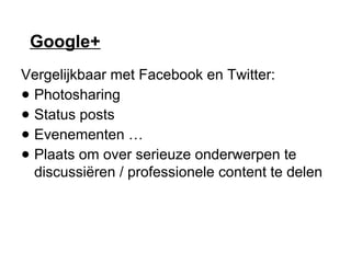 Google+
Vergelijkbaar met Facebook en Twitter:
● Photosharing
● Status posts
● Evenementen …
● Plaats om over serieuze onderwerpen te
discussiëren / professionele content te delen
 
