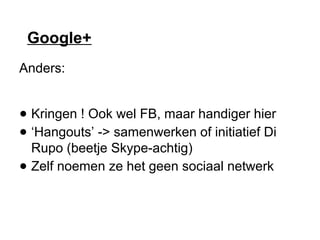 Google+
Anders:
● Kringen ! Ook wel FB, maar handiger hier
● ‘Hangouts’ -> samenwerken of initiatief Di
Rupo (beetje Skype-achtig)
● Zelf noemen ze het geen sociaal netwerk
 