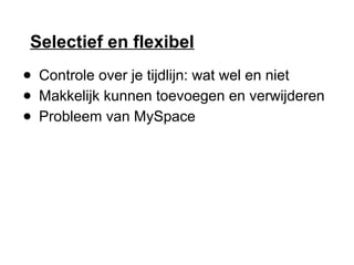 Selectief en flexibel
● Controle over je tijdlijn: wat wel en niet
● Makkelijk kunnen toevoegen en verwijderen
● Probleem van MySpace
 