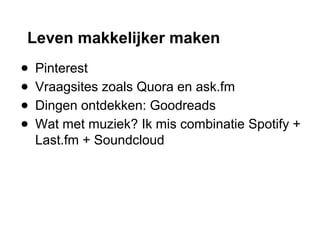 Leven makkelijker maken
● Pinterest
● Vraagsites zoals Quora en ask.fm
● Dingen ontdekken: Goodreads
● Wat met muziek? Ik mis combinatie Spotify +
Last.fm + Soundcloud
 