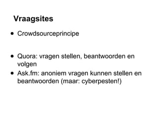 Vraagsites
● Crowdsourceprincipe
● Quora: vragen stellen, beantwoorden en
volgen
● Ask.fm: anoniem vragen kunnen stellen en
beantwoorden (maar: cyberpesten!)
 