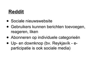 Reddit
● Sociale nieuwswebsite
● Gebruikers kunnen berichten toevoegen,
reageren, liken
● Abonneren op individuele categorieën
● Up- en downknop (bv. Reykjavík - e-
participatie is ook sociale media)
 