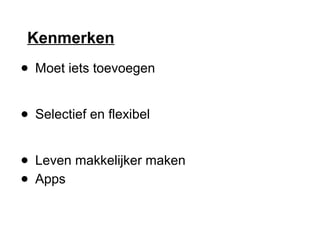 Kenmerken
● Moet iets toevoegen
● Selectief en flexibel
● Leven makkelijker maken
● Apps
 