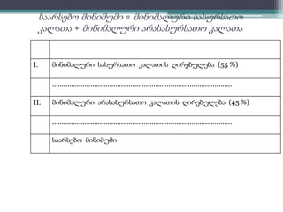 საარსებო მინიმუმი = მინიმალური სასურსათო 
კალათა + მინიმალური არასასურსათო კალათა 
I. მინიმალური სასურსათო კალათის ღირებულება (55 %) 
.............................................................................................. 
II. მინიმალური არასასურსათო კალათის ღირებულება (45 %) 
.............................................................................................. 
საარსებო მინიმუმი 
 