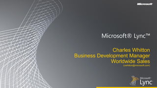Microsoft® Lync™

               Charles Whitton
Business Development Manager
              Worldwide Sales
                   (cwhitton@microsoft.com)
 