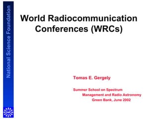 World Radiocommunication Conferences (WRCs) Tomas E. Gergely Summer School on Spectrum  Management and Radio Astronomy Green Bank, June 2002 