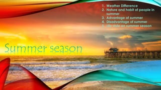1. Weather Difference
2. Nature and habit of people in
summer
3. Advantage of summer
4. Disadvantage of summer
5. Life style on summer season
 