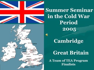 Summer Seminar
 in the Cold War
      Period
       2005

   Cambridge

   Great Britain
 A Team of TEA Program
       Finalists
 