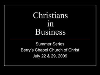 Christians
in
Business
Summer Series
Berry’s Chapel Church of Christ
July 22 & 29, 2009
 