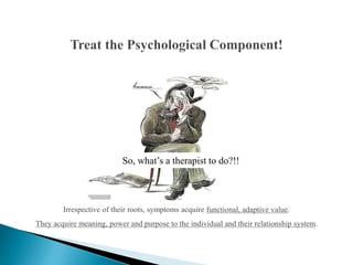 So, what’s a therapist to do?!!
Irrespective of their roots, symptoms acquire functional, adaptive value.
They acquire meaning, power and purpose to the individual and their relationship system.
 