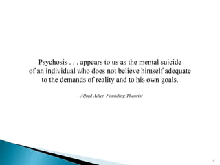 22
Psychosis . . . appears to us as the mental suicide
of an individual who does not believe himself adequate
to the demands of reality and to his own goals.
- Alfred Adler, Founding Theorist
 