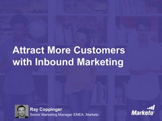 Attract More Customers
with Inbound Marketing
Ray Coppinger
Senior Marketing Manager EMEA, Marketo
 