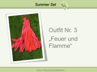 Summer Set

Outfit Nr. 3
„Feuer und
Flamme“

Julia‘s Abschlusskollektion

 