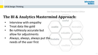 13
• Interview with empathy
• Treat data like gold
• Be ruthlessly accurate but
allow for adjustments
• Always, always, always put the
needs of the user first
The BI & Analytics Mastermind Approach:
UX & Design Thinking
 