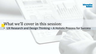 2
What we’ll cover in this session:
• UX Research and Design Thinking – A Holistic Process for Success
 