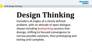 52
Design Thinking
Considers all angles of a clearly defined
problem, with an attitude of open dialogue,
always including brainwriting sessions that
diverge, shifting to focused convergence to
narrow possible solutions, then prototyping and
testing until complete.
UX & Design Thinking
 