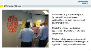 58
UX – Design Thinking
This should be you – working side
by side with your customer,
guiding them through this essential
discovery process.
This is the ultimate partnering
approach and will allow you to gain
deeper trust.
This is a holistic approach because it
defines the customer needs that guide
application design and development.
 