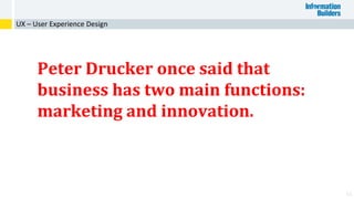 61
Peter Drucker once said that
business has two main functions:
marketing and innovation.
UX – User Experience Design
 