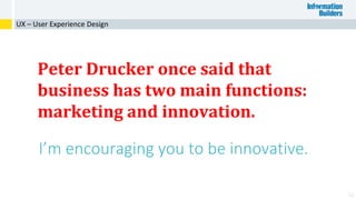 62
Peter Drucker once said that
business has two main functions:
marketing and innovation.
UX – User Experience Design
I’m encouraging you to be innovative.
 
