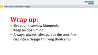 65
Wrap up:
• Get your interview blueprints
• Keep an open mind
• Always, always, always, put the user first
• Get into a Design Thinking Bootcamp
UX – User Experience Design
 