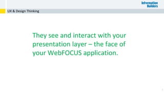 8
UX & Design Thinking
They see and interact with your
presentation layer – the face of
your WebFOCUS application.
 