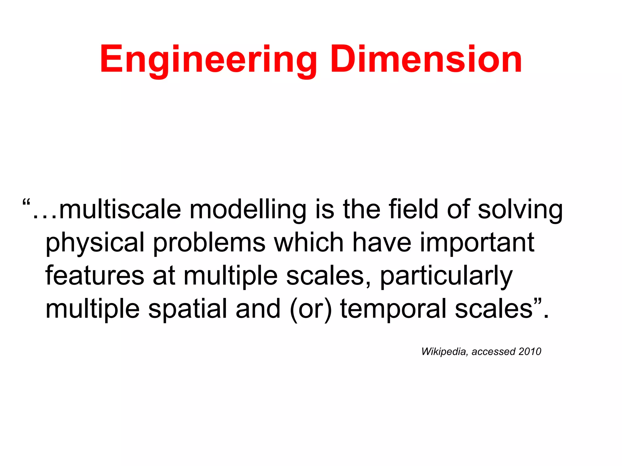 Engineering Dimension


“…multiscale modelling is the field of solving
  physical problems which have important
  features at multiple scales, particularly
  multiple spatial and (or) temporal scales”.
                                 Wikipedia, accessed 2010
 