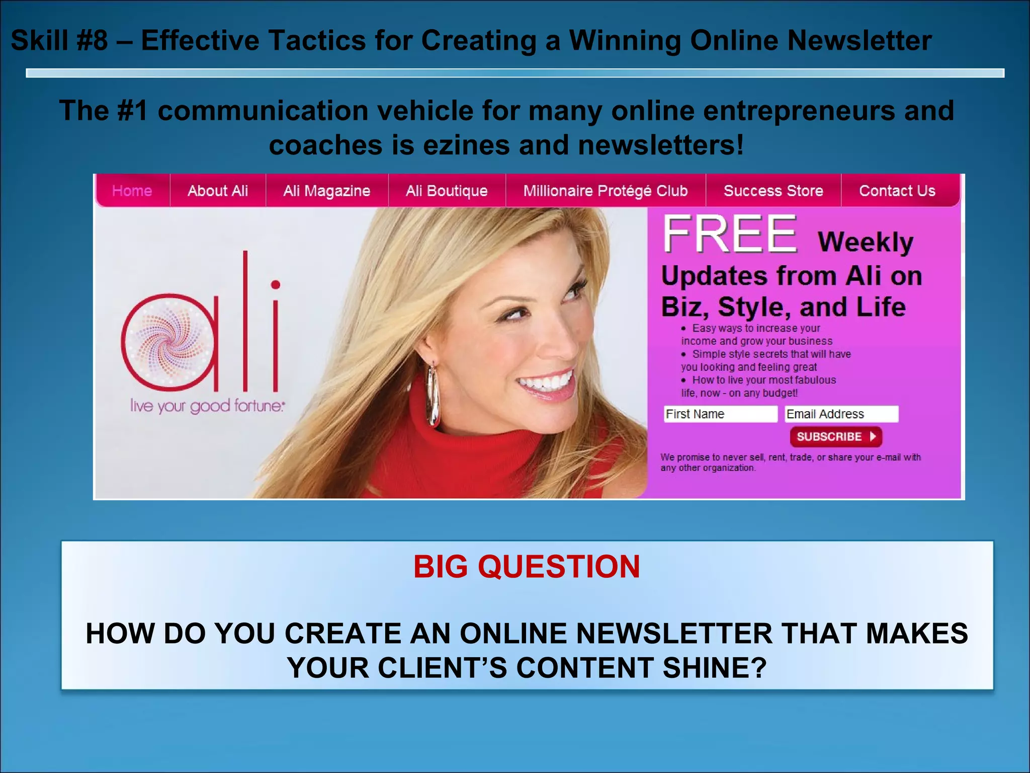 Skill #8 – Effective Tactics for Creating a Winning Online Newsletter The #1 communication vehicle for many online entrepreneurs and coaches is ezines and newsletters! BIG QUESTION HOW DO YOU CREATE AN ONLINE NEWSLETTER THAT MAKES YOUR CLIENT’S CONTENT SHINE? 